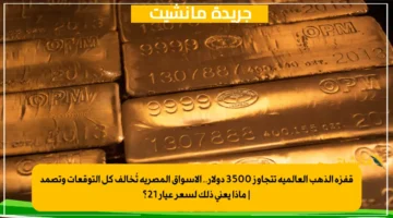 قفزة الذهب العالمية تتجاوز 3500 دولار.. الأسواق المصرية تُخالف كل التوقعات وتصمد ماذا يعني ذلك لسعر عيار 21؟ 1